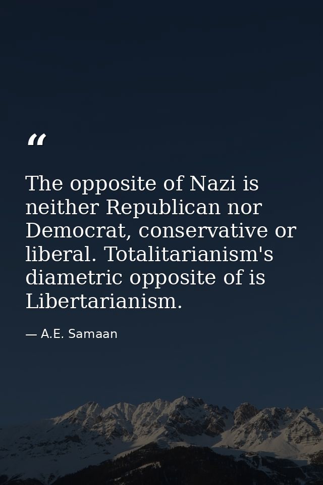 The opposite of Nazi is neither Republican nor Democrat, conservative or liberal. Totalitarianism's diametric opposite o — A.E. Samaan