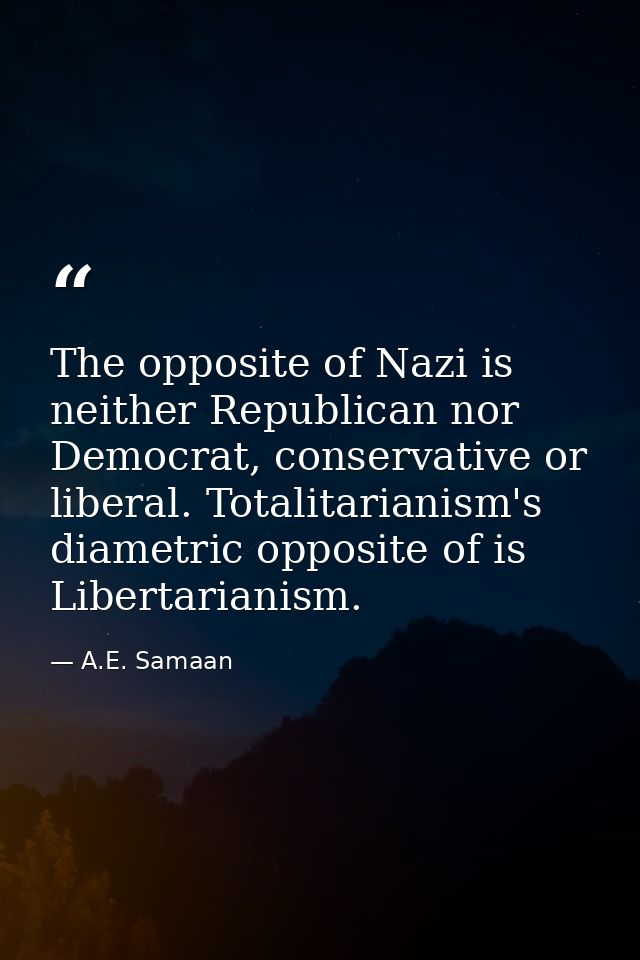 The opposite of Nazi is neither Republican nor Democrat, conservative or liberal. Totalitarianism's diametric opposite o — A.E. Samaan