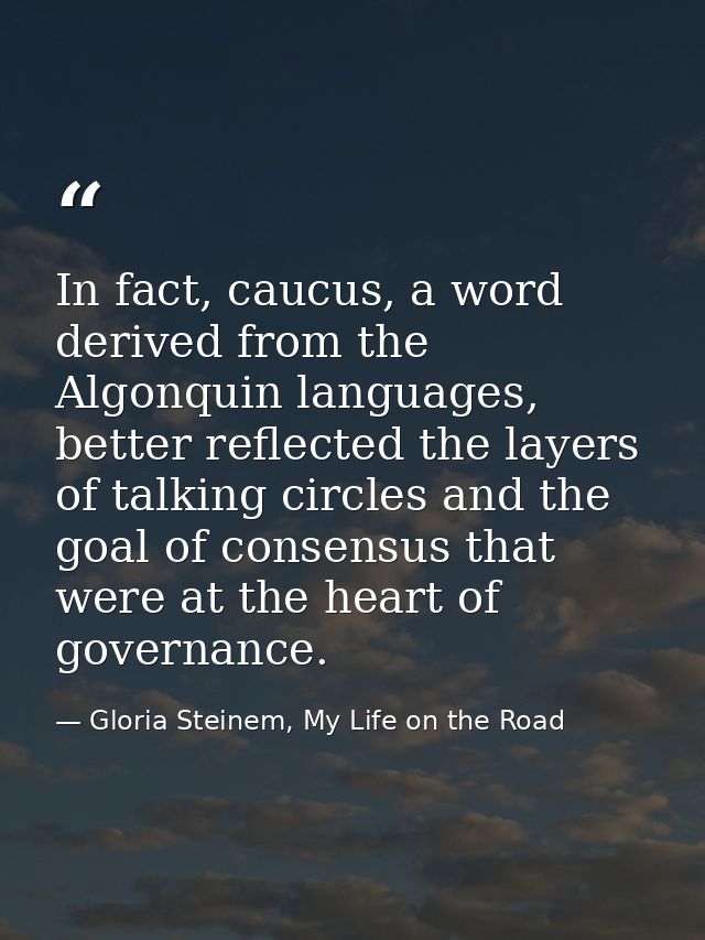 In fact, caucus, a word derived from the Algonquin languages, better reflected the layers of talking circles and the goa — Gloria Steinem, My Life on the Road