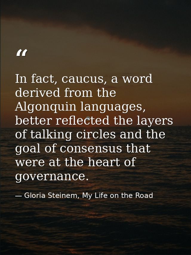 In fact, caucus, a word derived from the Algonquin languages, better reflected the layers of talking circles and the goa — Gloria Steinem, My Life on the Road
