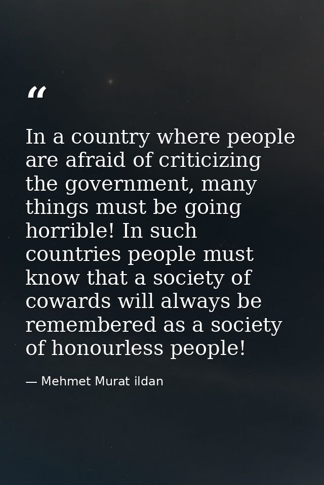 In a country where people are afraid of criticizing the government, many things must be going horrible! In such countrie — Mehmet Murat ildan