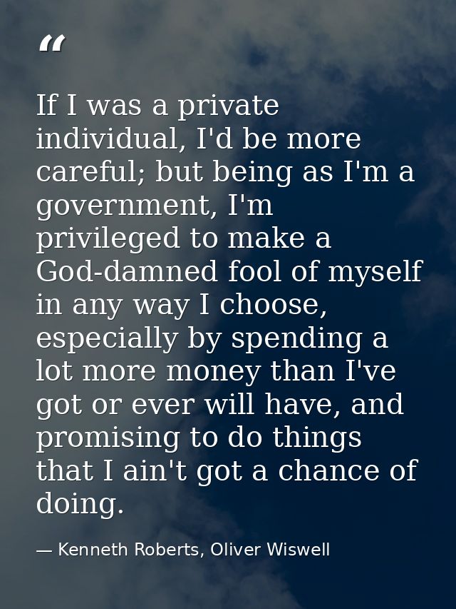 If I was a private individual, I'd be more careful; but being as I'm a government, I'm privileged to make a God-damned f — Kenneth Roberts, Oliver Wiswell