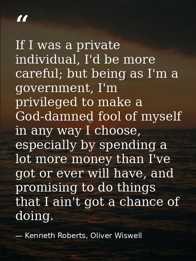 If I was a private individual, I'd be more careful; but being as I'm a government, I'm privileged to make a God-damned f — Kenneth Roberts, Oliver Wiswell
