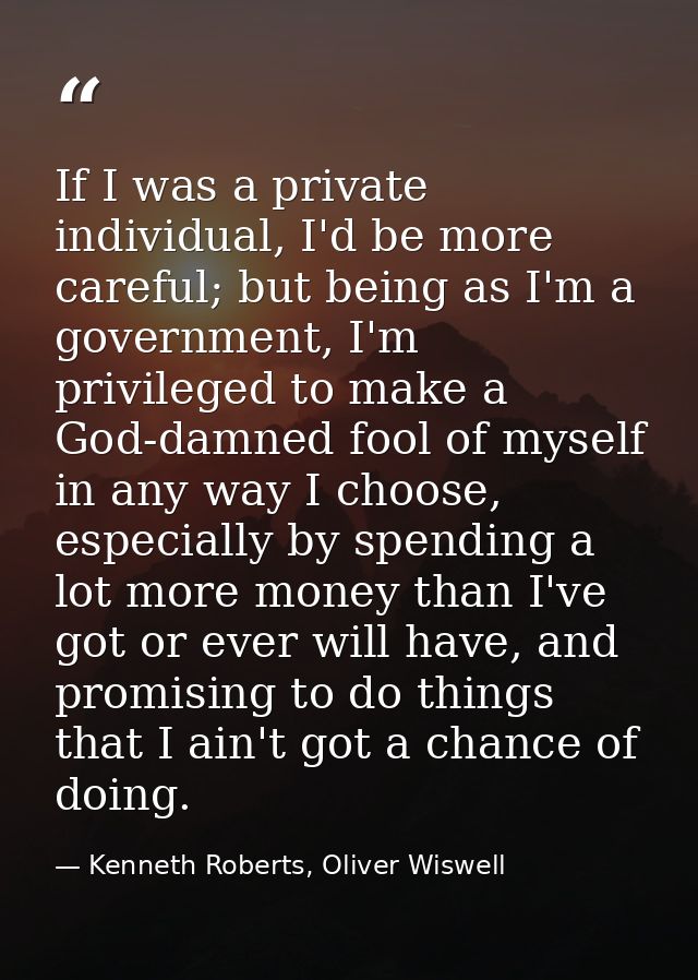 If I was a private individual, I'd be more careful; but being as I'm a government, I'm privileged to make a God-damned f — Kenneth Roberts, Oliver Wiswell
