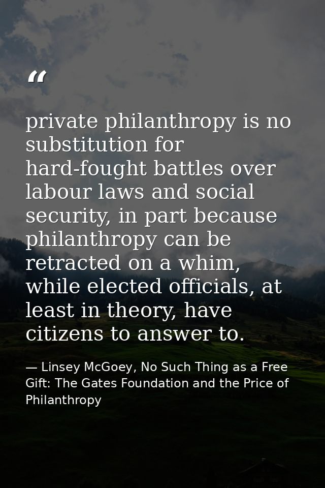 private philanthropy is no substitution for hard-fought battles over labour laws and social security, in part because ph — Linsey McGoey, No Such Thing as a Free Gift: The Gates Foundation and the Price of Philanthropy