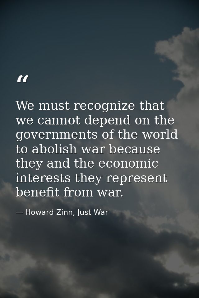We must recognize that we cannot depend on the governments of the world to abolish war because they and the economic int — Howard Zinn, Just War