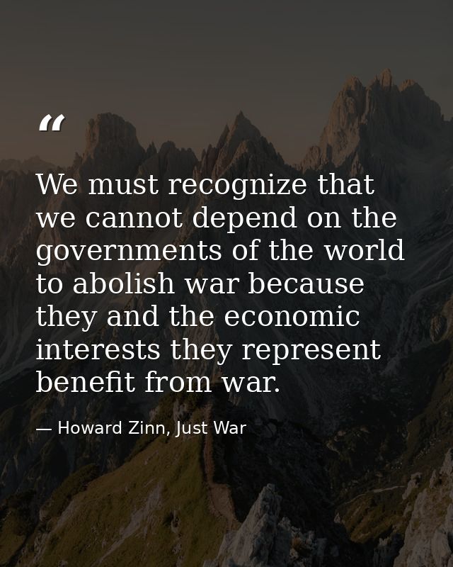 We must recognize that we cannot depend on the governments of the world to abolish war because they and the economic int — Howard Zinn, Just War