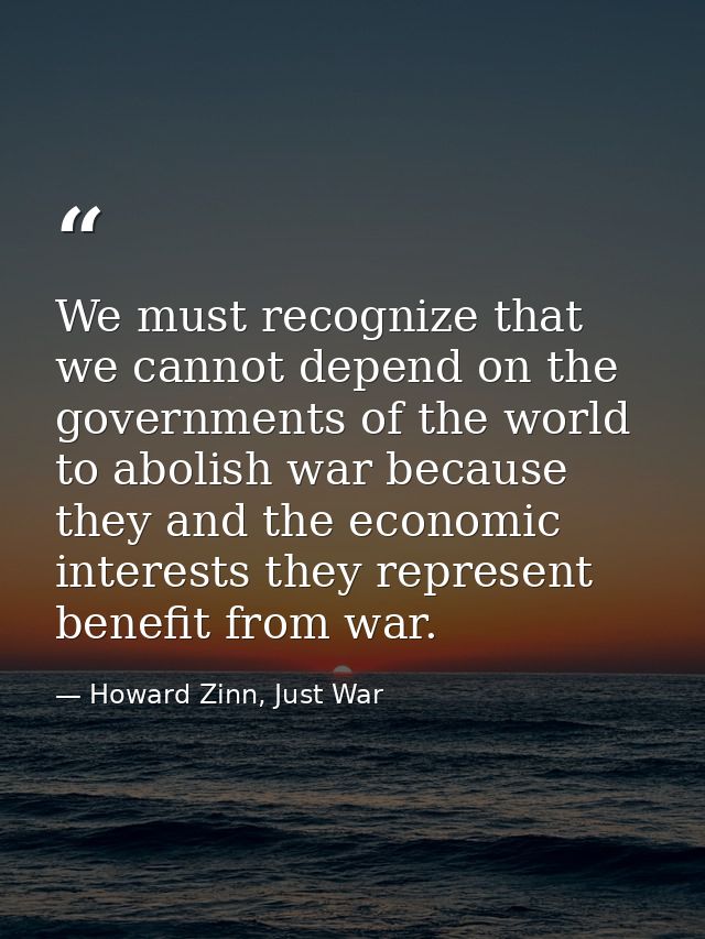 We must recognize that we cannot depend on the governments of the world to abolish war because they and the economic int — Howard Zinn, Just War