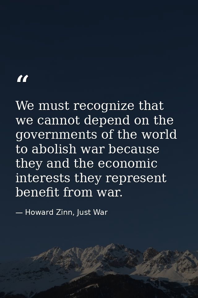 We must recognize that we cannot depend on the governments of the world to abolish war because they and the economic int — Howard Zinn, Just War