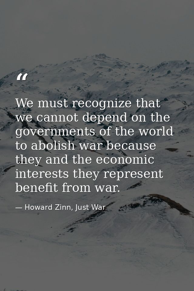We must recognize that we cannot depend on the governments of the world to abolish war because they and the economic int — Howard Zinn, Just War