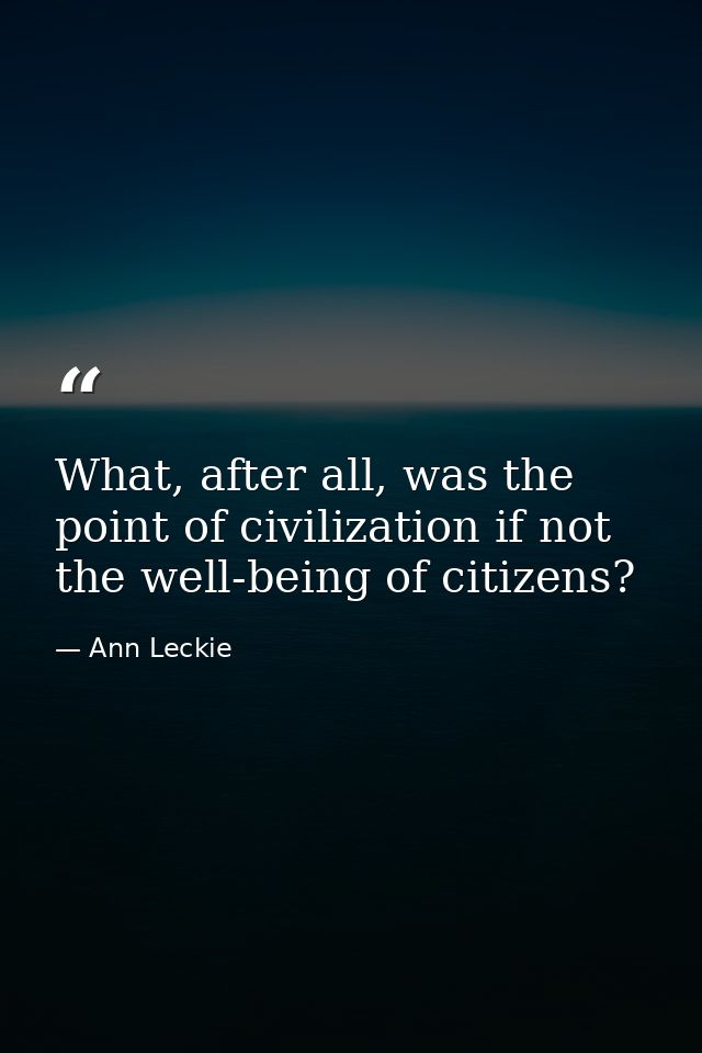 What, after all, was the point of civilization if not the well-being of citizens? — Ann Leckie