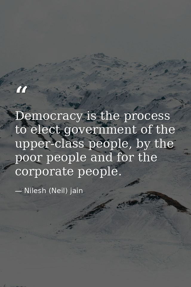 Democracy is the process to elect government of the upper-class people, by the poor people and for the corporate people. — Nilesh (Neil) jain