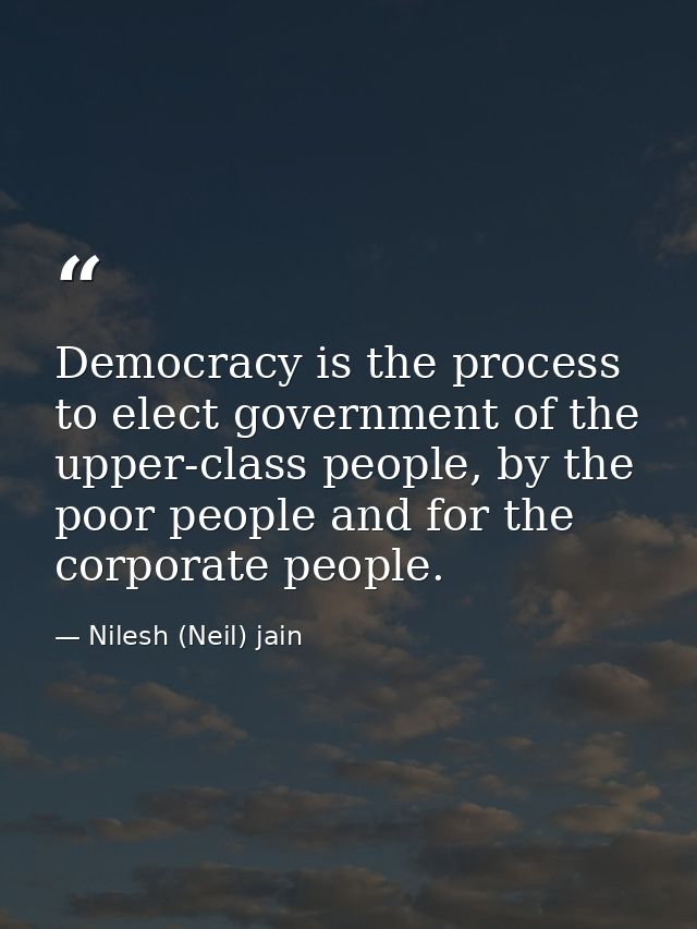 Democracy is the process to elect government of the upper-class people, by the poor people and for the corporate people. — Nilesh (Neil) jain
