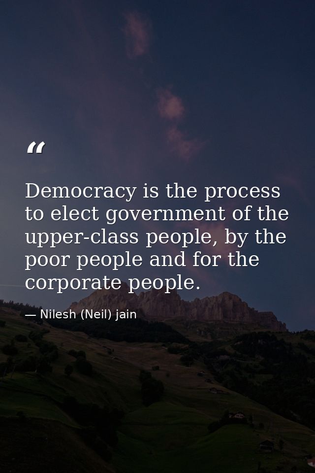 Democracy is the process to elect government of the upper-class people, by the poor people and for the corporate people. — Nilesh (Neil) jain