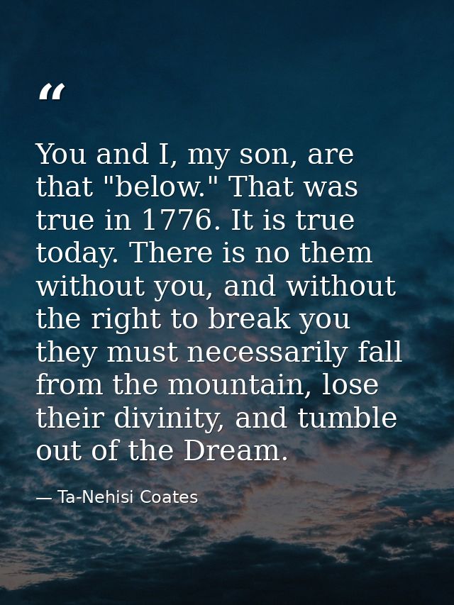 You and I, my son, are that "below." That was true in 1776. It is true today. There is no them without you, and without  — Ta-Nehisi Coates