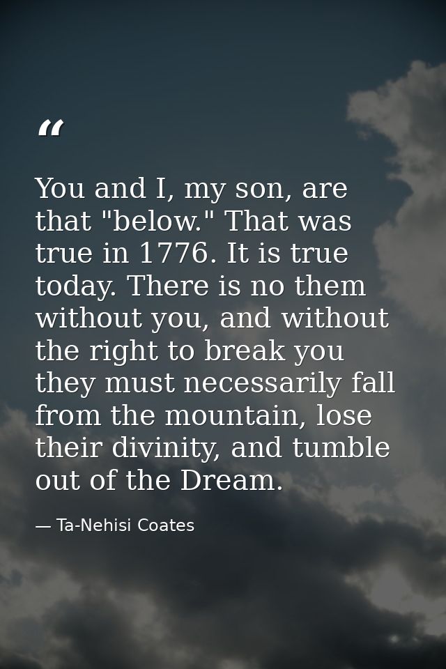 You and I, my son, are that "below." That was true in 1776. It is true today. There is no them without you, and without  — Ta-Nehisi Coates