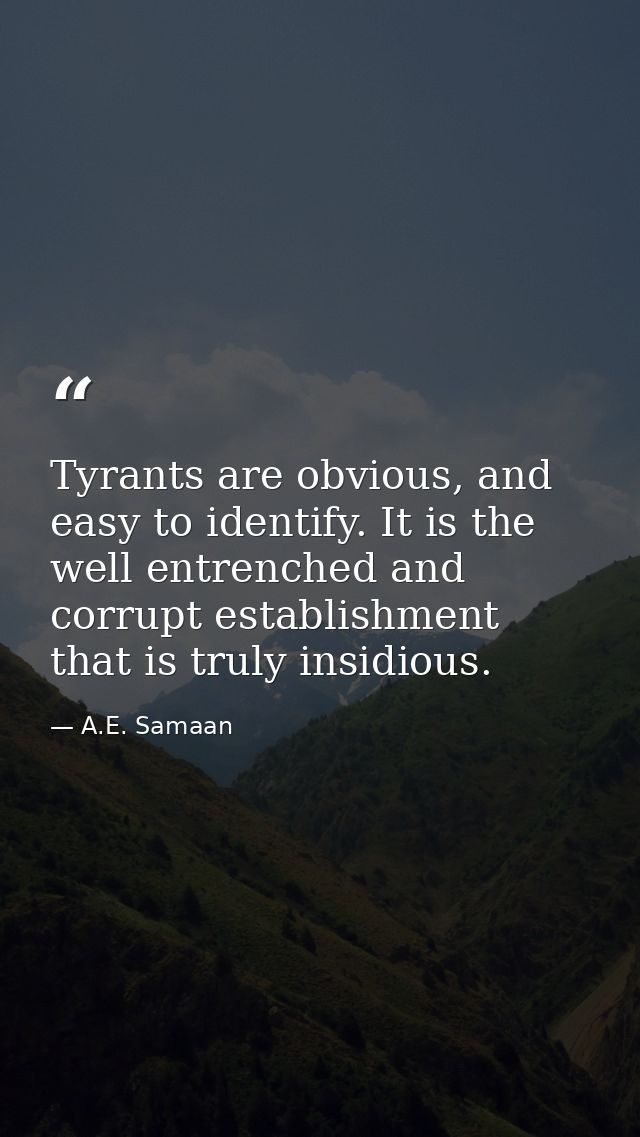 Tyrants are obvious, and easy to identify. It is the well entrenched and corrupt establishment that is truly insidious. — A.E. Samaan
