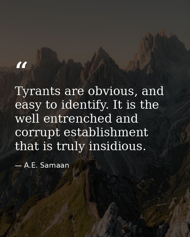 Tyrants are obvious, and easy to identify. It is the well entrenched and corrupt establishment that is truly insidious. — A.E. Samaan