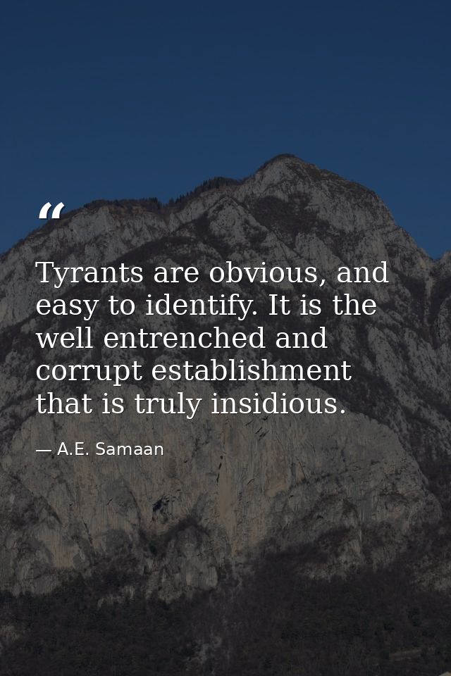 Tyrants are obvious, and easy to identify. It is the well entrenched and corrupt establishment that is truly insidious. — A.E. Samaan