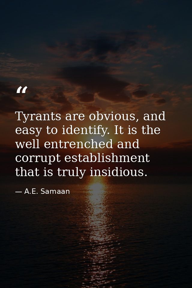 Tyrants are obvious, and easy to identify. It is the well entrenched and corrupt establishment that is truly insidious. — A.E. Samaan