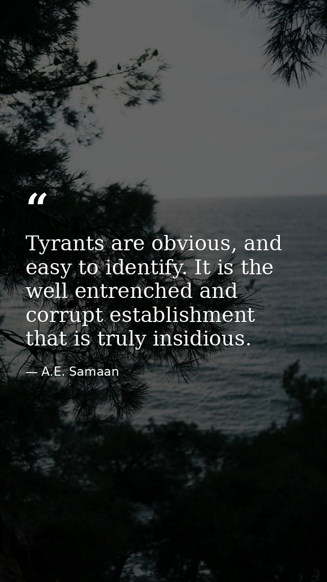 Tyrants are obvious, and easy to identify. It is the well entrenched and corrupt establishment that is truly insidious. — A.E. Samaan
