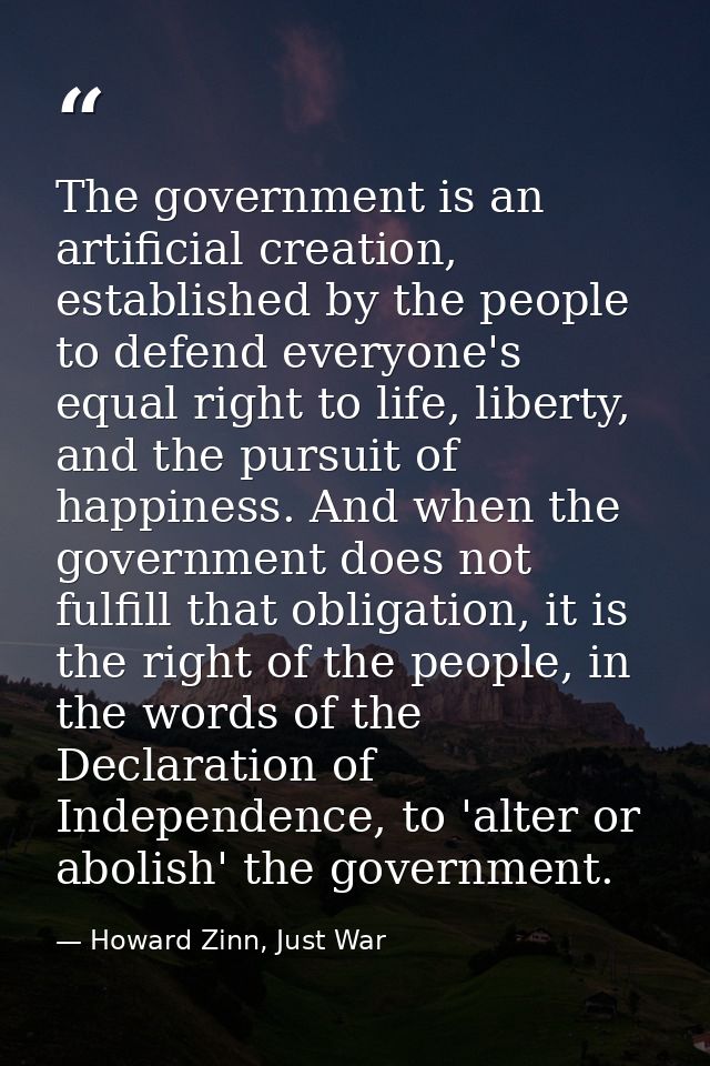 The government is an artificial creation, established by the people to defend everyone's equal right to life, liberty, a — Howard Zinn, Just War