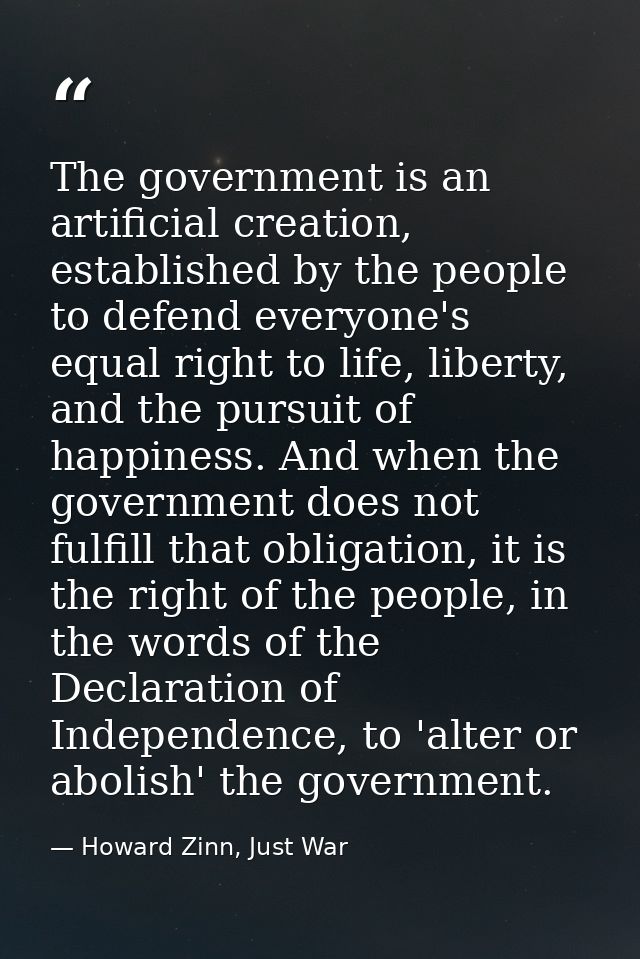 The government is an artificial creation, established by the people to defend everyone's equal right to life, liberty, a — Howard Zinn, Just War