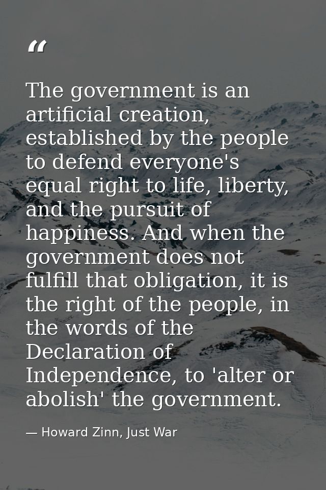The government is an artificial creation, established by the people to defend everyone's equal right to life, liberty, a — Howard Zinn, Just War