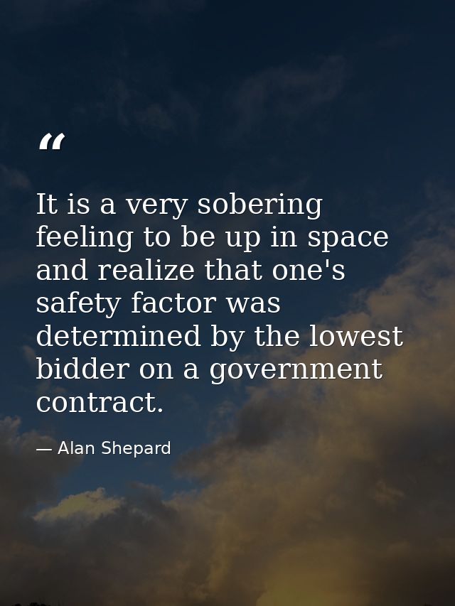 It is a very sobering feeling to be up in space and realize that one's safety factor was determined by the lowest bidder — Alan Shepard