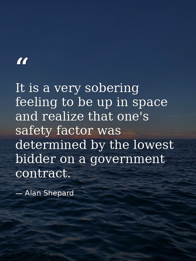 It is a very sobering feeling to be up in space and realize that one's safety factor was determined by the lowest bidder — Alan Shepard