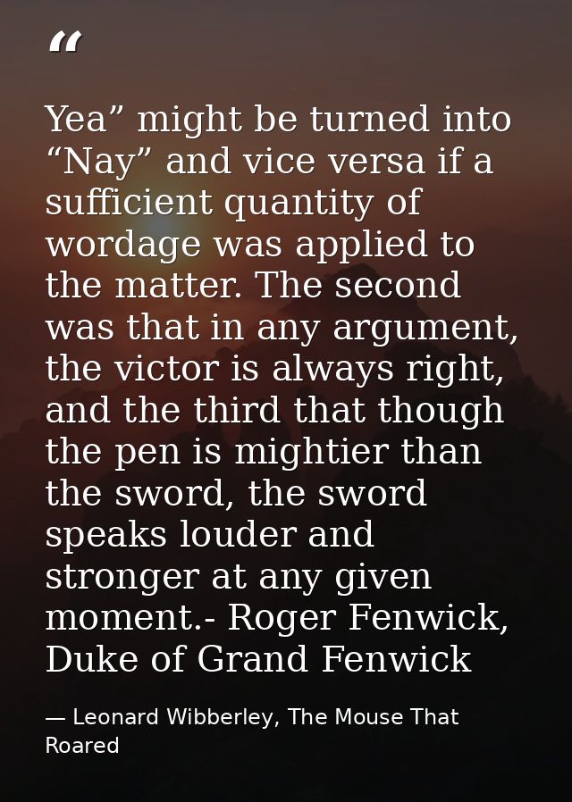 Yea” might be turned into “Nay” and vice versa if a sufficient quantity of wordage was applied to the matter. The second — Leonard Wibberley, The Mouse That Roared