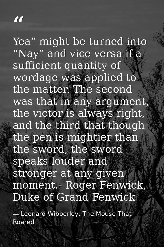 Yea” might be turned into “Nay” and vice versa if a sufficient quantity of wordage was applied to the matter. The second — Leonard Wibberley, The Mouse That Roared
