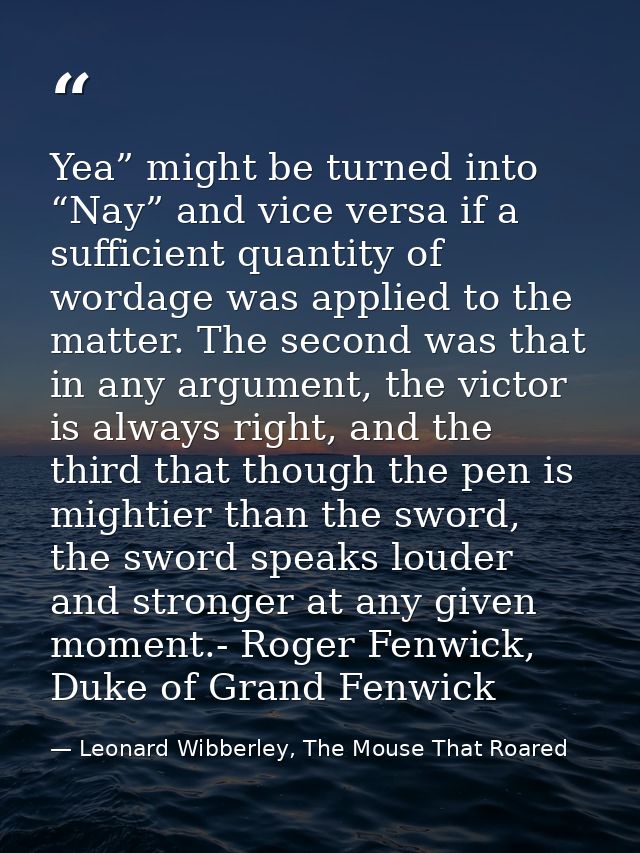 Yea” might be turned into “Nay” and vice versa if a sufficient quantity of wordage was applied to the matter. The second — Leonard Wibberley, The Mouse That Roared