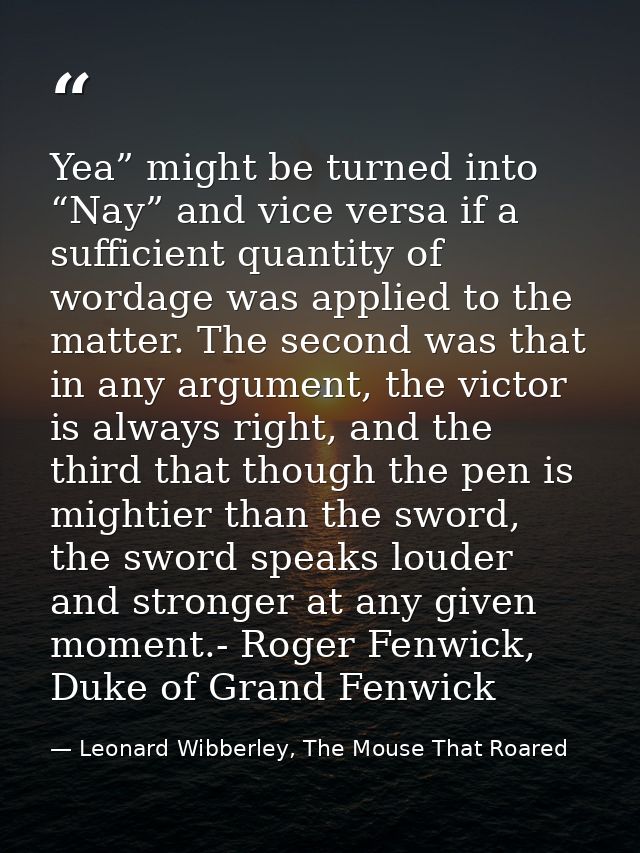 Yea” might be turned into “Nay” and vice versa if a sufficient quantity of wordage was applied to the matter. The second — Leonard Wibberley, The Mouse That Roared