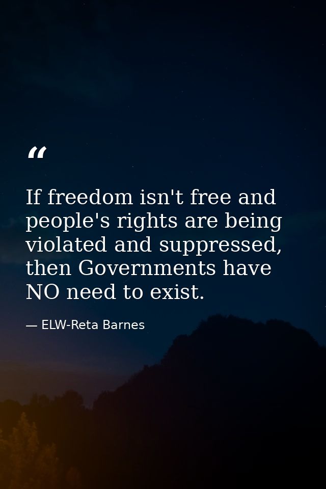 If freedom isn't free and people's rights are being violated and suppressed, then Governments have NO need to exist. — ELW-Reta Barnes