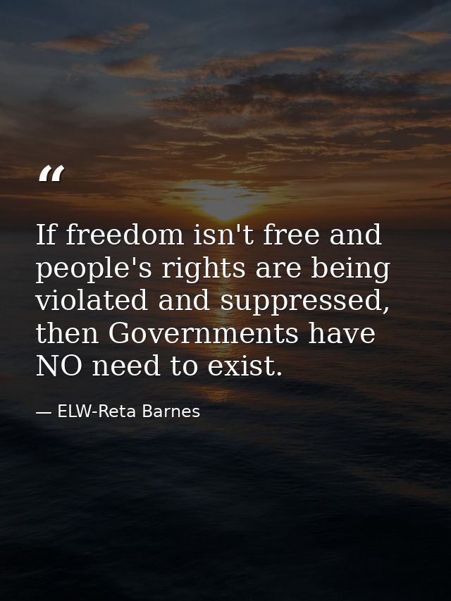 If freedom isn't free and people's rights are being violated and suppressed, then Governments have NO need to exist. — ELW-Reta Barnes