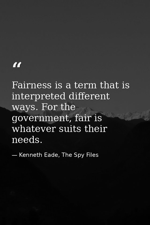 Fairness is a term that is interpreted different ways. For the government, fair is whatever suits their needs. — Kenneth Eade, The Spy Files