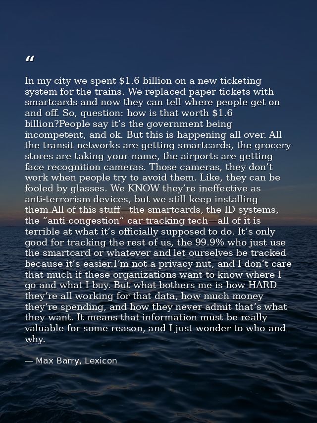 In my city we spent $1.6 billion on a new ticketing system for the trains. We replaced paper tickets with smartcards and — Max Barry, Lexicon