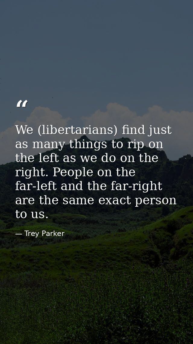 We (libertarians) find just as many things to rip on the left as we do on the right. People on the far-left and the far- — Trey Parker