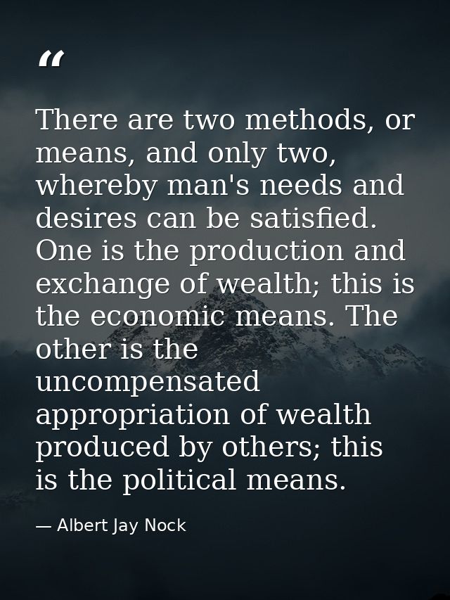 There are two methods, or means, and only two, whereby man's needs and desires can be satisfied. One is the production a — Albert Jay Nock
