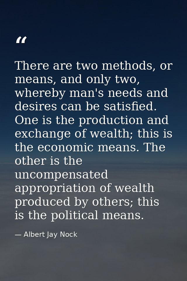 There are two methods, or means, and only two, whereby man's needs and desires can be satisfied. One is the production a — Albert Jay Nock