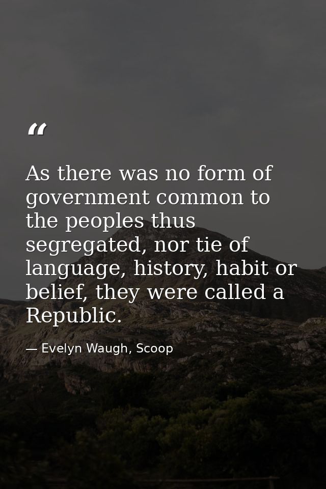 As there was no form of government common to the peoples thus segregated, nor tie of language, history, habit or belief, — Evelyn Waugh, Scoop