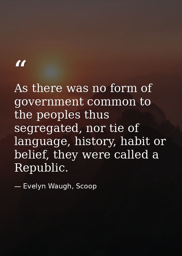As there was no form of government common to the peoples thus segregated, nor tie of language, history, habit or belief, — Evelyn Waugh, Scoop