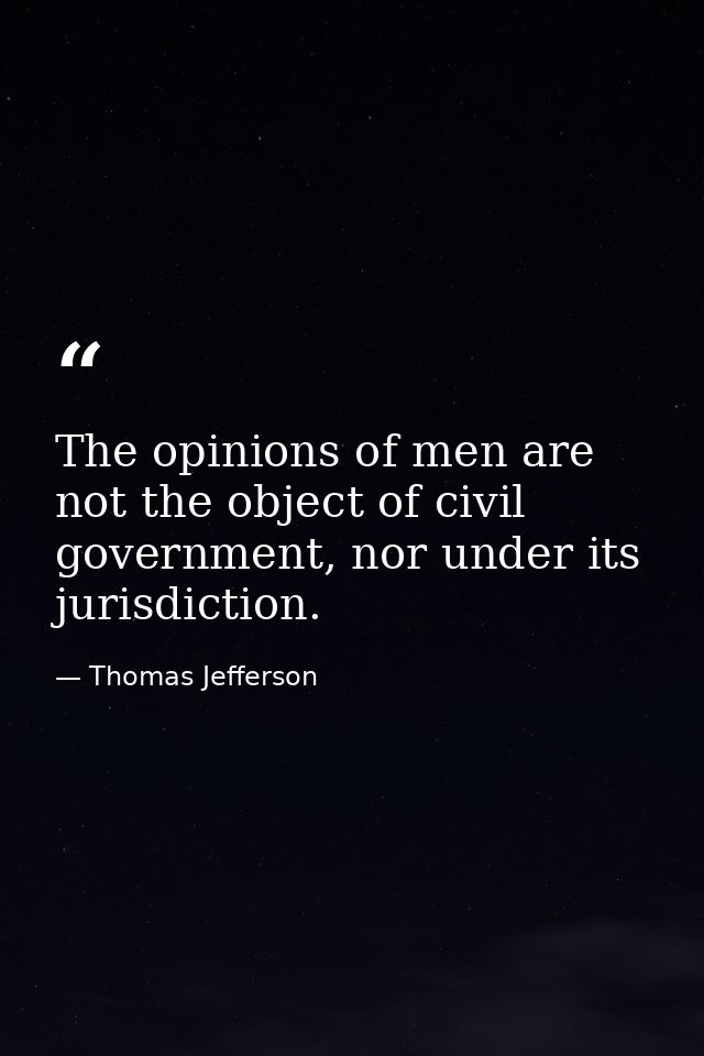 The opinions of men are not the object of civil government, nor under its jurisdiction. — Thomas Jefferson
