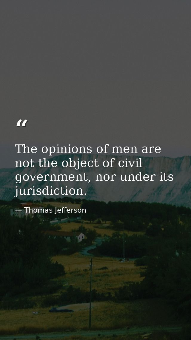 The opinions of men are not the object of civil government, nor under its jurisdiction. — Thomas Jefferson