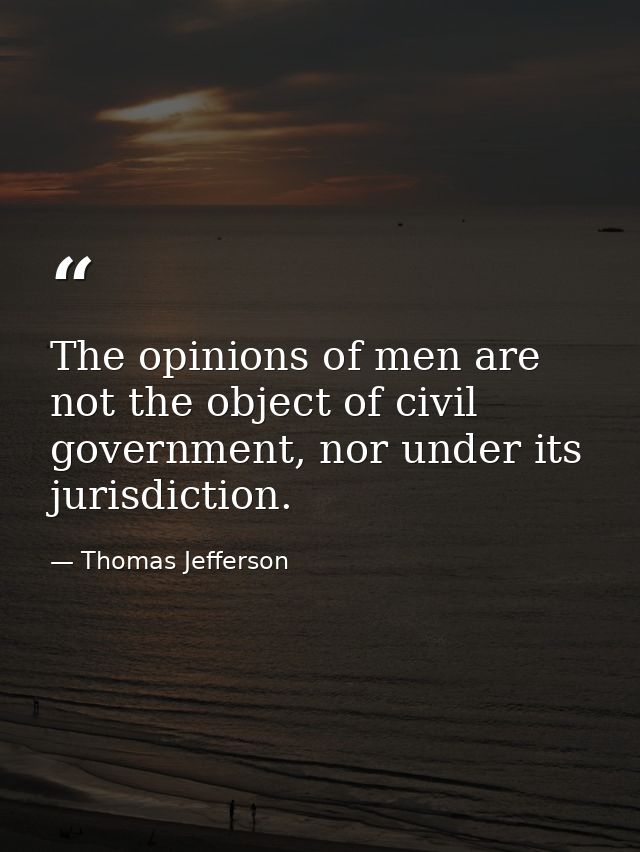 The opinions of men are not the object of civil government, nor under its jurisdiction. — Thomas Jefferson