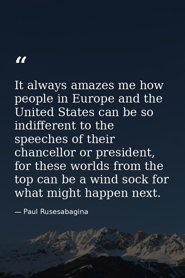 It always amazes me how people in Europe and the United States can be so indifferent to the speeches of their chancellor — Paul Rusesabagina