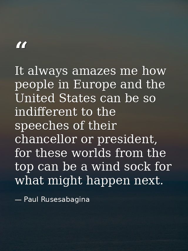 It always amazes me how people in Europe and the United States can be so indifferent to the speeches of their chancellor — Paul Rusesabagina