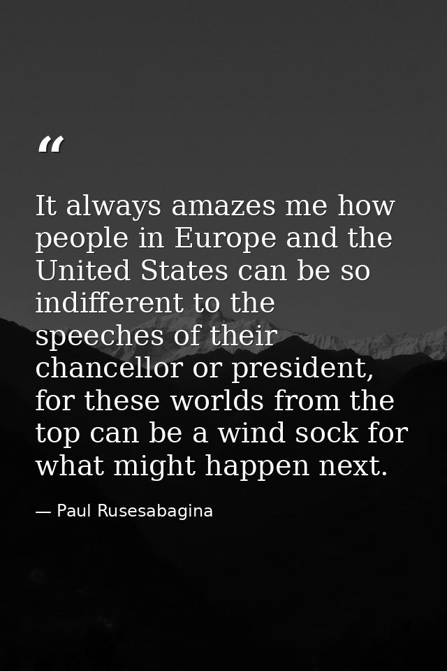 It always amazes me how people in Europe and the United States can be so indifferent to the speeches of their chancellor — Paul Rusesabagina