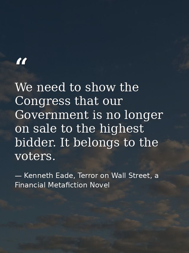 We need to show the Congress that our Government is no longer on sale to the highest bidder. It belongs to the voters. — Kenneth Eade, Terror on Wall Street, a Financial Metafiction Novel